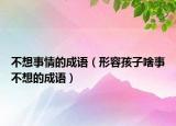 不想事情的成语（形容孩子啥事不想的成语）