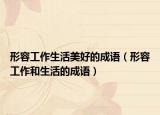 形容工作生活美好的成语（形容工作和生活的成语）