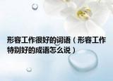 形容工作很好的词语（形容工作特别好的成语怎么说）