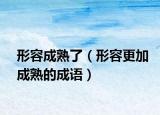 形容成熟了（形容更加成熟的成语）