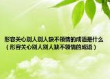 形容关心别人别人缺不领情的成语是什么（形容关心别人别人缺不领情的成语）
