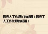 形容人工作很忙的成语（形容工人工作忙碌的成语）