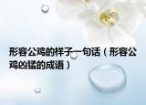 形容公鸡的样子一句话（形容公鸡凶猛的成语）