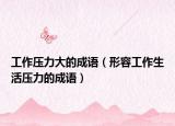 工作压力大的成语（形容工作生活压力的成语）