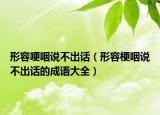 形容哽咽说不出话（形容梗咽说不出话的成语大全）