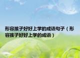 形容孩子好好上学的成语句子（形容孩子好好上学的成语）