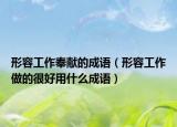 形容工作奉献的成语（形容工作做的很好用什么成语）