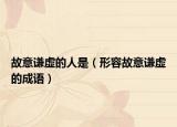 故意谦虚的人是（形容故意谦虚的成语）