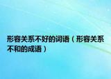 形容关系不好的词语（形容关系不和的成语）