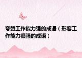 夸赞工作能力强的成语（形容工作能力很强的成语）