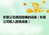 形容公司遇到困难的词语（形容公司陷入困境成语）