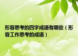 形容思考的四字成语有哪些（形容工作思考的成语）