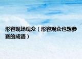 形容现场观众（形容观众也想参赛的成语）