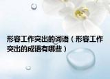 形容工作突出的词语（形容工作突出的成语有哪些）