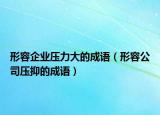 形容企业压力大的成语（形容公司压抑的成语）