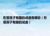 形容孩子有趣的成语有哪些（形容孩子有趣的成语）