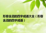 形容含泪的四字成语大全（形容含泪的四字成语）