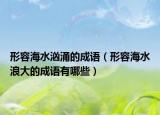 形容海水汹涌的成语（形容海水浪大的成语有哪些）