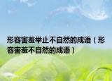 形容害羞举止不自然的成语（形容害羞不自然的成语）