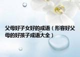 父母好子女好的成语（形容好父母的好孩子成语大全）