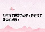 形容孩子玩耍的成语（形容孩子外表的成语）