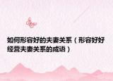 如何形容好的夫妻关系（形容好好经营夫妻关系的成语）