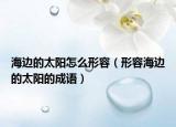 海边的太阳怎么形容（形容海边的太阳的成语）