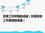 形容工作积极的成语（形容好的工作搭档的成语）