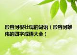 形容河很壮观的词语（形容河雄伟的四字成语大全）