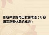 形容休息好再出发的成语（形容很累需要休息的成语）