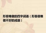形容难做的四字词语（形容很难做不好的成语）
