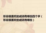 形容很喜欢的成语有哪些四个字（形容很喜欢的成语有哪些）