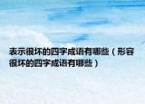 表示很坏的四字成语有哪些（形容很坏的四字成语有哪些）