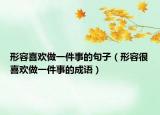 形容喜欢做一件事的句子（形容很喜欢做一件事的成语）