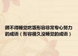 顾不得睡觉吃饭形容非常专心努力的成语（形容很久没睡觉的成语）