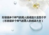 形容很多个帅气的男人的成语大全四个字（形容很多个帅气的男人的成语大全）