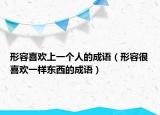 形容喜欢上一个人的成语（形容很喜欢一样东西的成语）