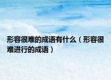 形容很难的成语有什么（形容很难进行的成语）