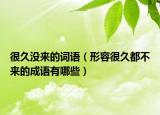 很久没来的词语（形容很久都不来的成语有哪些）
