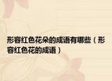 形容红色花朵的成语有哪些（形容红色花的成语）
