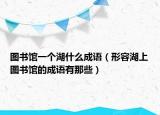 图书馆一个湖什么成语（形容湖上图书馆的成语有那些）