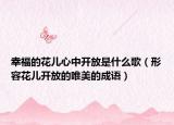 幸福的花儿心中开放是什么歌（形容花儿开放的唯美的成语）