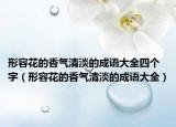 形容花的香气清淡的成语大全四个字（形容花的香气清淡的成语大全）