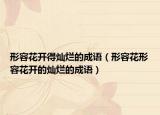 形容花开得灿烂的成语（形容花形容花开的灿烂的成语）