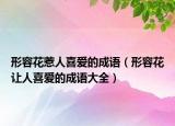 形容花惹人喜爱的成语（形容花让人喜爱的成语大全）