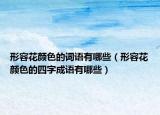 形容花颜色的词语有哪些（形容花颜色的四字成语有哪些）