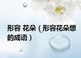形容 花朵（形容花朵想的成语）