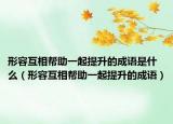形容互相帮助一起提升的成语是什么（形容互相帮助一起提升的成语）