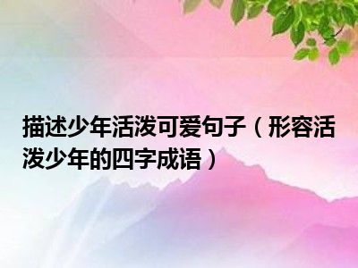 少年句子成语四字活泼可爱活泼形容描述