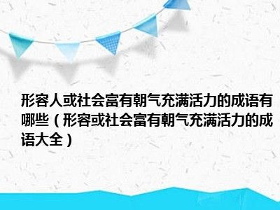 朝气充满活力成语富有形容社会大全有哪些